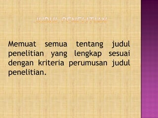 Memuat semua tentang judul
penelitian yang lengkap sesuai
dengan kriteria perumusan judul
penelitian.
 