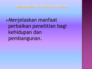 Menjelaskan manfaat
perbaikan penelitian bagi
kehidupan dan
pembangunan.
 