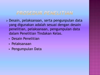  Desain, pelaksanaan, serta pengunpulan data
yang digunakan adalah sesuai dengan desain
penelitian, pelaksanaan, pengumpulan data
dalam Penelitian Tindakan Kelas.
 Desain Penelitian
 Pelaksanaan
 Pengumpulan Data
 