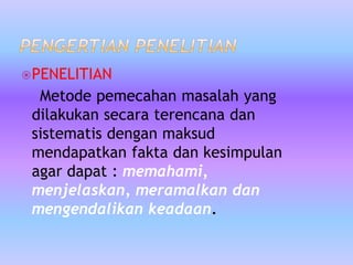 PENELITIAN
Metode pemecahan masalah yang
dilakukan secara terencana dan
sistematis dengan maksud
mendapatkan fakta dan kesimpulan
agar dapat : memahami,
menjelaskan, meramalkan dan
mengendalikan keadaan.
 