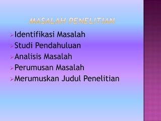 Identifikasi Masalah
Studi Pendahuluan
Analisis Masalah
Perumusan Masalah
Merumuskan Judul Penelitian
 