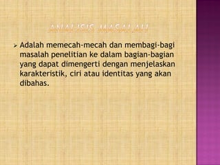  Adalah memecah-mecah dan membagi-bagi
masalah penelitian ke dalam bagian-bagian
yang dapat dimengerti dengan menjelaskan
karakteristik, ciri atau identitas yang akan
dibahas.
 