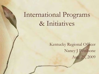 International Programs & Initiatives Kentucky Regional Officer Nancy J Pettibone Aug. 29, 2009 
