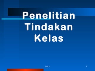 bab 5 1
Penelitian
Tindakan
Kelas
 