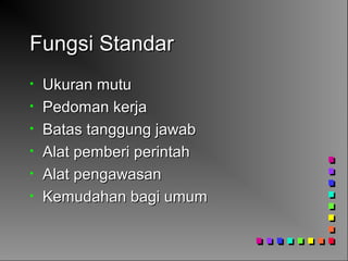Fungsi StandarFungsi Standar
• Ukuran mutuUkuran mutu
• Pedoman kerjaPedoman kerja
• Batas tanggung jawabBatas tanggung jawab
• Alat pemberi perintahAlat pemberi perintah
• Alat pengawasanAlat pengawasan
• Kemudahan bagi umumKemudahan bagi umum
 
