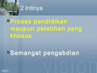 2 Intinya
Proses pendidikan
maupun pelatihan yang
khusus
Semangat pengabdian
 