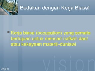 Bedakan dengan Kerja Biasa!
 Kerja biasa (occupation) yang semata
bertujuan untuk mencari nafkah dan/
atau kekayaan materiil-duniawi
 