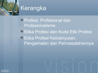 Kerangka
 Profesi, Profesional dan
Profesionalisme
 Etika Profesi dan Kode Etik Profesi
 Etika Profesi Keinsinyuran,
Pengamalan dan Permasalahannya
 