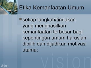 Etika Kemanfaatan Umum
setiap langkah/tindakan
yang menghasilkan
kemanfaatan terbesar bagi
kepentingan umum haruslah
dipilih dan dijadikan motivasi
utama;
 