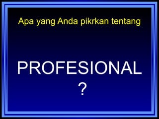 Apa yang Anda pikrkan tentang
PROFESIONAL
?
 