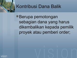 Kontribusi Dana Balik
Berupa pemotongan
sebagian dana yang harus
dikembalikan kepada pemilik
proyek atau pemberi order;
 