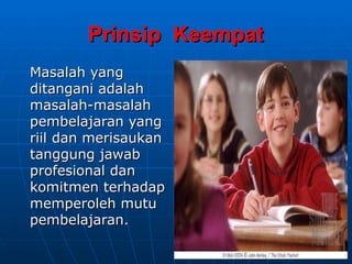 Prinsip Keempat
Prinsip Keempat
Masalah yang
Masalah yang
ditangani adalah
ditangani adalah
masalah-masalah
masalah-masalah
pembelajaran yang
pembelajaran yang
riil
riil dan merisaukan
dan merisaukan
tanggung jawab
tanggung jawab
profesional dan
profesional dan
komitmen terhadap
komitmen terhadap
memperoleh mutu
memperoleh mutu
pembelajaran.
pembelajaran.
 