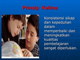 Prinsip Kelima
Prinsip Kelima
Konsistensi sikap
Konsistensi sikap
dan kepedulian
dan kepedulian
dalam
dalam
memperbaiki dan
memperbaiki dan
meningkatkan
meningkatkan
kualitas
kualitas
pembelajaran
pembelajaran
sangat diperlukan
sangat diperlukan.
.
 