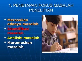 1.
1. PENETAPAN FOKUS MASALAH
PENETAPAN FOKUS MASALAH
PENELITIAN
PENELITIAN

Merasakan
Merasakan
adanya masalah
adanya masalah

Identifikasi
Identifikasi
masalah
masalah

Analisis masalah
Analisis masalah

Merumuskan
Merumuskan
masalah
masalah
 
