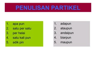 PENULISAN PARTIKEL
1. apa pun
2. satu per satu
3. per helai
4. satu kali pun
5. adik pin
1. adapun
2. ataupun
3. andaipun
4. biarpun
5. maupun
 