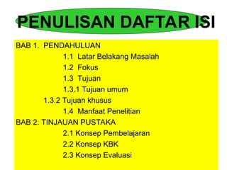 PENULISAN DAFTAR ISI
BAB 1. PENDAHULUAN
1.1 Latar Belakang Masalah
1.2 Fokus
1.3 Tujuan
1.3.1 Tujuan umum
1.3.2 Tujuan khusus
1.4 Manfaat Penelitian
BAB 2. TINJAUAN PUSTAKA
2.1 Konsep Pembelajaran
2.2 Konsep KBK
2.3 Konsep Evaluasi
 