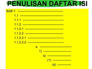 PENULISAN DAFTAR ISI
BAB 1. --------------------------------------------
1.1 ------------------------------------------
1.1.1 ----------------------------------------
1.1.2 ----------------------------------------
1.1.2.1 -------------------------------------
1.1.2.2 -------------------------------------
1.1.2.2.1 -----------------------------------
1.1.2.2.2 -----------------------------------
a. -------------------------------
1) ---------------------------
a) -----------------------
(1) ------------------
(a) -------------
 