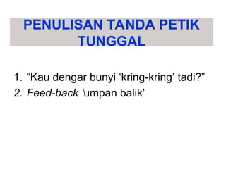 PENULISAN TANDA PETIK
TUNGGAL
1. “Kau dengar bunyi ‘kring-kring’ tadi?”
2. Feed-back ‘umpan balik’
 