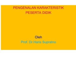 PENGENALAN KARAKTERISTIK
PESERTA DIDIK
Oleh
Prof. Dr.Haris Supratno
 