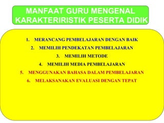 MANFAAT GURU MENGENAL
KARAKTERIRISTIK PESERTA DIDIK
1. MERANCANG PEMBELAJARAN DENGAN BAIK
2. MEMILIH PENDEKATAN PEMBELAJARAN
3. MEMILIH METODE
4. MEMILIH MEDIA PEMBELAJARAN
5. MENGGUNAKAN BAHASA DALAM PEMBELAJARAN
6. MELAKSANAKAN EVALUASI DENGAN TEPAT
 