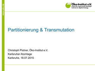 www.oeko.de
Partitionierung & Transmutation
Christoph Pistner, Öko-Institut e.V.
Karlsruher Atomtage
Karlsruhe, 18.07.2015
 