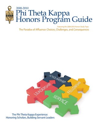 2008-2010

        Phi Theta Kappa
              2008-2010
        Honors Program Guide
                                              Featuring the 2008-2010 Honors Study Topic
           The Paradox of Affluence: Choices, Challenges, and Consequences




    The Phi Theta Kappa Experience:
Honoring Scholars, Building Servant Leaders
 