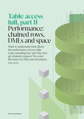 22 #PTK www.ukoug.org
By Roger MacNicol
Want to understand what affects
the performance of your table
scans, including how and why rows
get chained in pieces? We cover
the basics for DBAs and developers
Table access
full, part II
Performance:
chained rows,
DMLs and space
 