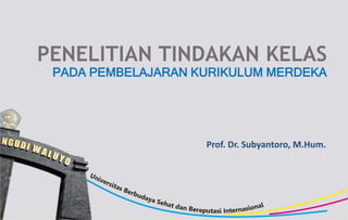 Prof. Dr. Subyantoro, M.Hum.
PENELITIAN TINDAKAN KELAS
PADA PEMBELAJARAN KURIKULUM MERDEKA
 