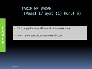 TARIF WP BADAN
                 (Pasal 17 ayat (1) huruf b)


T         Tarif tunggal sebesar 28% untuk tahun pajak 2009.
A
R         Mulai tahun 2010 diturunkan menjadi 25%.
I
F




    6/27/2012                                                  44
 
