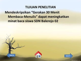 TUJUAN PENELITIAN
Mendeskripsikan “Gerakan 30 Menit
 Membaca-Menulis” dapat meningkatkan
 minat baca siswa SDN Balerejo 02




  BACK                            NEXT
 