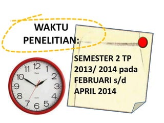 SEMESTER 2 TP
2013/ 2014 pada
FEBRUARI s/d
APRIL 2014
WAKTU
PENELITIAN:
 