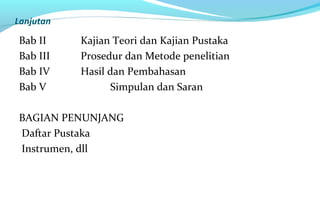 Lanjutan
Bab II Kajian Teori dan Kajian Pustaka
Bab III Prosedur dan Metode penelitian
Bab IV Hasil dan Pembahasan
Bab V Simpulan dan Saran
BAGIAN PENUNJANG
Daftar Pustaka
Instrumen, dll
 