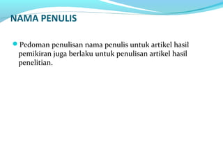 NAMA PENULIS
Pedoman penulisan nama penulis untuk artikel hasil
pemikiran juga berlaku untuk penulisan artikel hasil
penelitian.
 