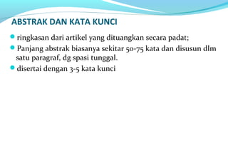 ABSTRAK DAN KATA KUNCI
ringkasan dari artikel yang dituangkan secara padat;
Panjang abstrak biasanya sekitar 50-75 kata dan disusun dlm
satu paragraf, dg spasi tunggal.
disertai dengan 3-5 kata kunci
 