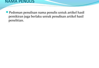 NAMA PENULIS
Pedoman penulisan nama penulis untuk artikel hasil
pemikiran juga berlaku untuk penulisan artikel hasil
penelitian.
 