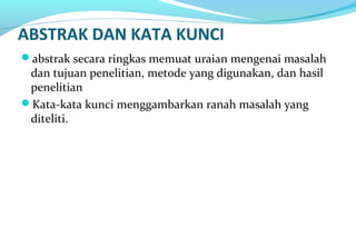 ABSTRAK DAN KATA KUNCI
abstrak secara ringkas memuat uraian mengenai masalah
dan tujuan penelitian, metode yang digunakan, dan hasil
penelitian
Kata-kata kunci menggambarkan ranah masalah yang
diteliti.
 