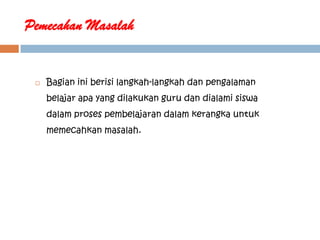 Pemecahan Masalah


    Bagian ini berisi langkah-langkah dan pengalaman
     belajar apa yang dilakukan guru dan dialami siswa
     dalam proses pembelajaran dalam kerangka untuk
     memecahkan masalah.
 