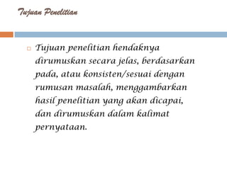 Tujuan Penelitian


     Tujuan penelitian hendaknya
      dirumuskan secara jelas, berdasarkan
      pada, atau konsisten/sesuai dengan
      rumusan masalah, menggambarkan
      hasil penelitian yang akan dicapai,
      dan dirumuskan dalam kalimat
      pernyataan.
 