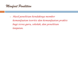 Manfaat Penelitian

     Hasil penelitian hendaknya member
      kemanfaatan teoritis dan kemanfaatan praktis
      bagi siswa guru, sekolah, dan penelitian
      lanjutan.
 