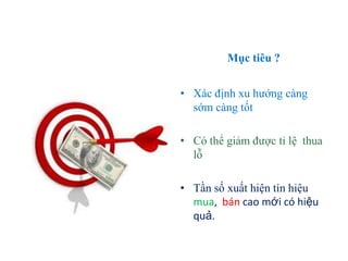 Mục tiêu ?
• Xác định xu hướng càng
sớm càng tốt
• Có thể giảm được tỉ lệ thua
lỗ
• Tần số xuất hiện tín hiệu
mua, bán cao mới có hiệu
quả.
 