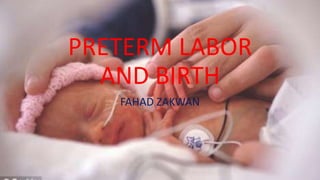 PRETERM LABOR
AND BIRTH
FAHAD ZAKWAN
 