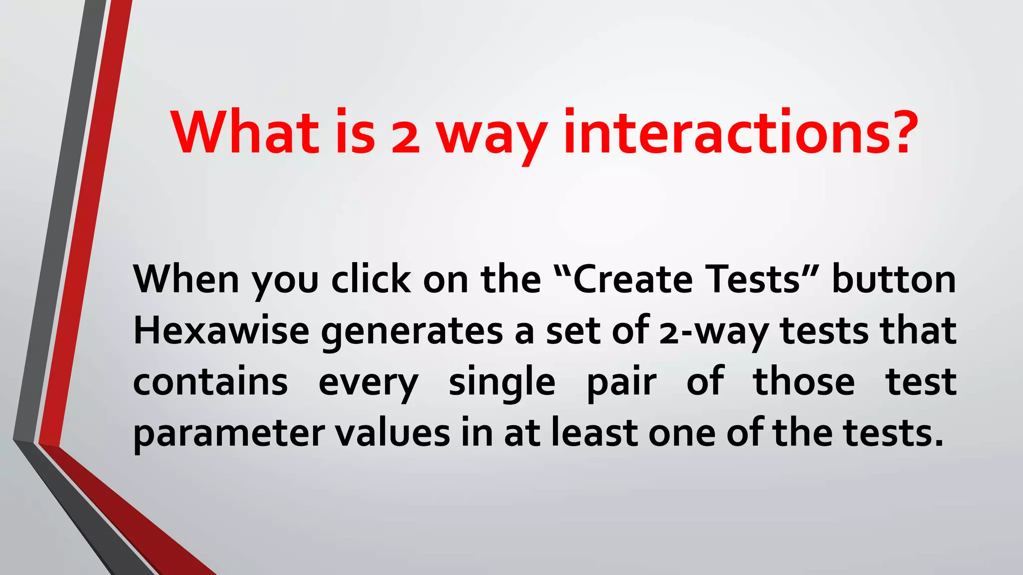 What is 2 way interactions?
When you click on the “Create Tests” button
Hexawise generates a set of 2-way tests that
contains every single pair of those test
parameter values in at least one of the tests.
 