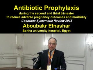Antibiotic Prophylaxis
during the second and third trimester
to reduce adverse pregnancy outcomes and morbidity
Cochrane Systematic Review 2015
Aboubakr Elnashar
Benha university hospital, Egypt
aboubakr elnashar
 