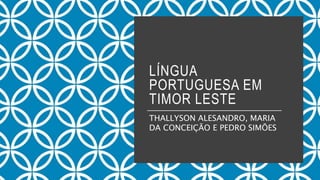 LÍNGUA
PORTUGUESA EM
TIMOR LESTE
THALLYSON ALESANDRO, MARIA
DA CONCEIÇÃO E PEDRO SIMÕES
 