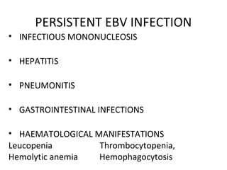 PERSISTENT EBV INFECTION
• INFECTIOUS MONONUCLEOSIS
• HEPATITIS
• PNEUMONITIS
• GASTROINTESTINAL INFECTIONS
• HAEMATOLOGICAL MANIFESTATIONS
Leucopenia Thrombocytopenia,
Hemolytic anemia Hemophagocytosis
 