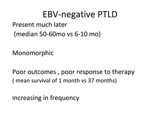 EBV-negative PTLD
Present much later
(median 50-60mo vs 6-10 mo)
Monomorphic
Poor outcomes , poor response to therapy
( mean survival of 1 month vs 37 months)
Increasing in frequency
 
