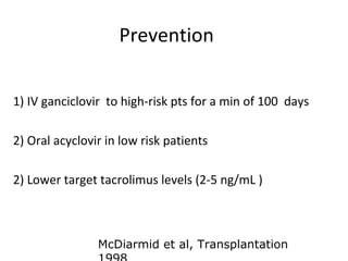 Prevention
1) IV ganciclovir to high-risk pts for a min of 100 days
2) Oral acyclovir in low risk patients
2) Lower target tacrolimus levels (2-5 ng/mL )
McDiarmid et al, Transplantation
 