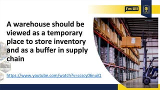 https://www.youtube.com/watch?v=ccscy06nuiQ
A warehouse should be
viewed as a temporary
place to store inventory
and as a buffer in supply
chain
 