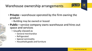 Warehouse ownership arrangements
• Private—warehouse operated by the firm owning the
product
• Building may be owned or leased
• Public—service company owns warehouse and hires out
space and services
• Usually classed as
• General merchandise
• Refrigerated
• Special commodity
• Household goods and furniture
 