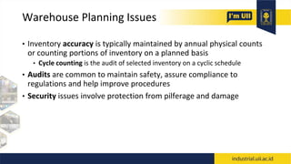 Warehouse Planning Issues
• Inventory accuracy is typically maintained by annual physical counts
or counting portions of inventory on a planned basis
• Cycle counting is the audit of selected inventory on a cyclic schedule
• Audits are common to maintain safety, assure compliance to
regulations and help improve procedures
• Security issues involve protection from pilferage and damage
 